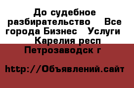 До судебное разбирательство. - Все города Бизнес » Услуги   . Карелия респ.,Петрозаводск г.